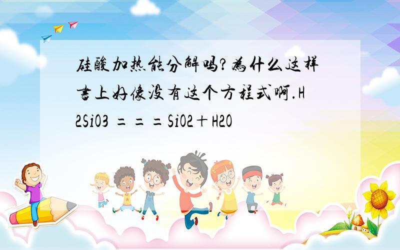 硅酸加热能分解吗?为什么这样书上好像没有这个方程式啊.H2SiO3 ===SiO2＋H2O