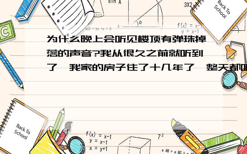 为什么晚上会听见楼顶有弹珠掉落的声音?我从很久之前就听到了,我家的房子住了十几年了,整天都听到、我就纳闷了,因为我家就在最高的那层,楼上就是天台了,哪有人会三更半夜跑上天台玩