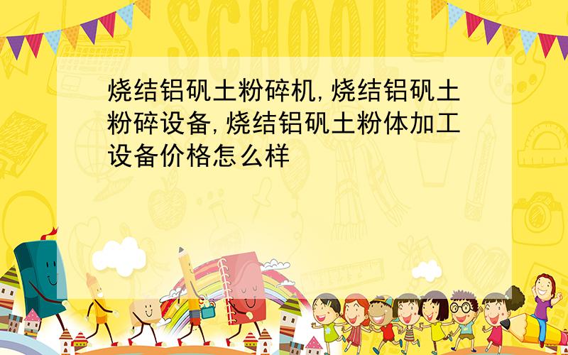 烧结铝矾土粉碎机,烧结铝矾土粉碎设备,烧结铝矾土粉体加工设备价格怎么样