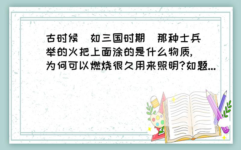 古时候（如三国时期）那种士兵举的火把上面涂的是什么物质,为何可以燃烧很久用来照明?如题...