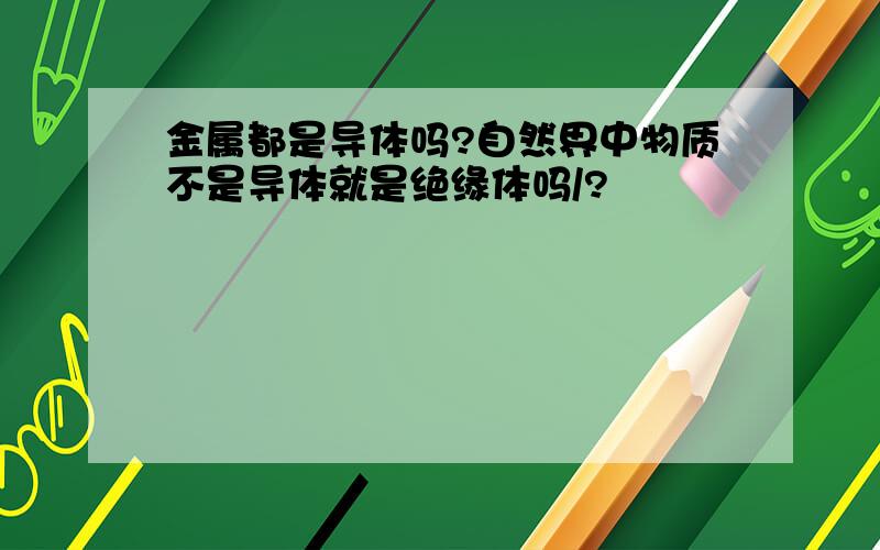 金属都是导体吗?自然界中物质不是导体就是绝缘体吗/?