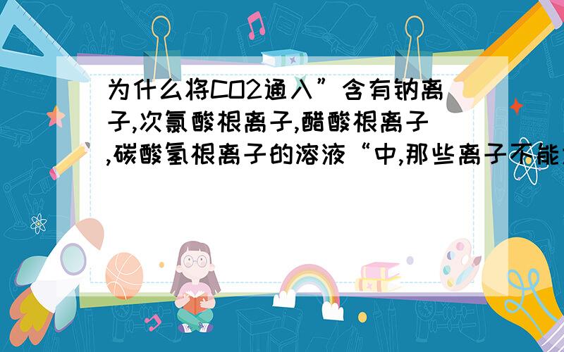 为什么将CO2通入”含有钠离子,次氯酸根离子,醋酸根离子,碳酸氢根离子的溶液“中,那些离子不能大量共存