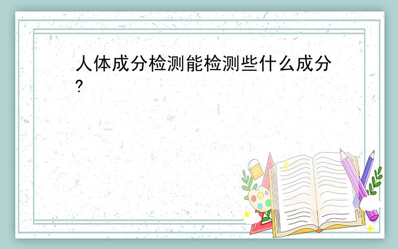 人体成分检测能检测些什么成分?