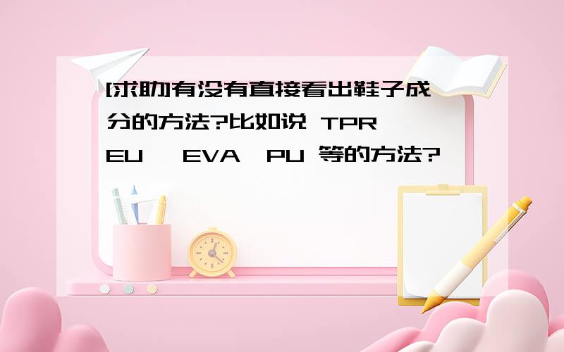 [求助]有没有直接看出鞋子成分的方法?比如说 TPR ,EU ,EVA,PU 等的方法?