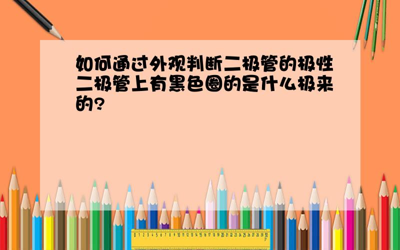 如何通过外观判断二极管的极性二极管上有黑色圈的是什么极来的?