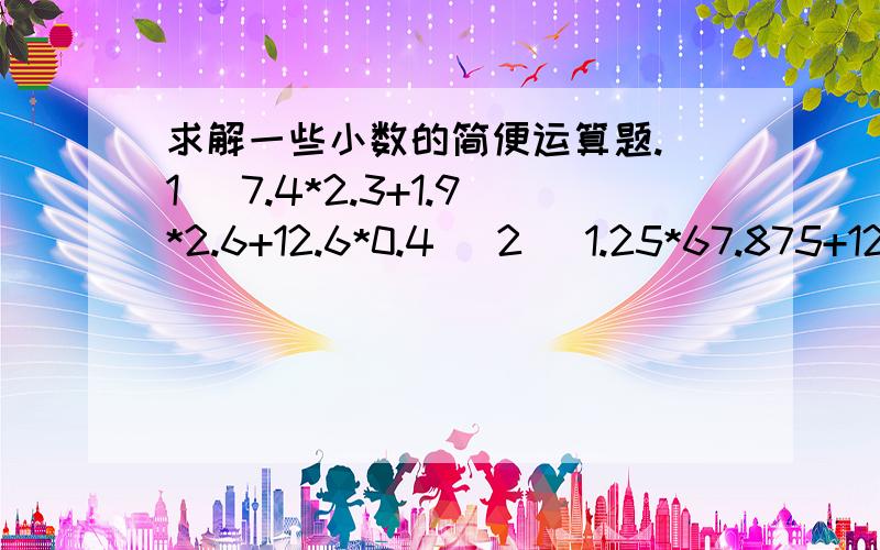 求解一些小数的简便运算题.(1) 7.4*2.3+1.9*2.6+12.6*0.4 (2) 1.25*67.875+125*6.7875+1250*0.053375 记后面的也不知道你们看不看的见符号，如果看不见，方块都是加号。