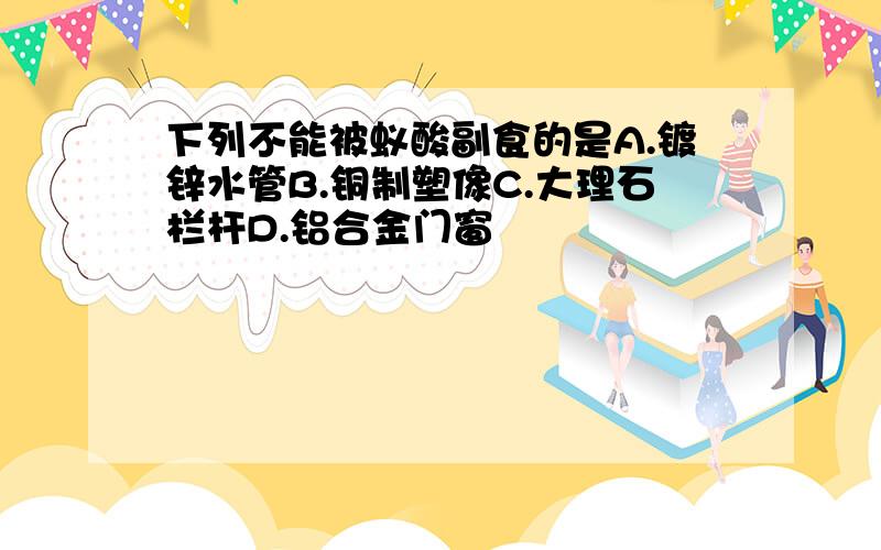 下列不能被蚁酸副食的是A.镀锌水管B.铜制塑像C.大理石栏杆D.铝合金门窗