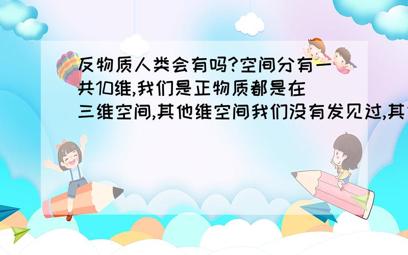 反物质人类会有吗?空间分有一共10维,我们是正物质都是在三维空间,其他维空间我们没有发见过,其他维空间会不会存在反物质的人类?或者在茫茫的宇宙中某处存在反物质人类?