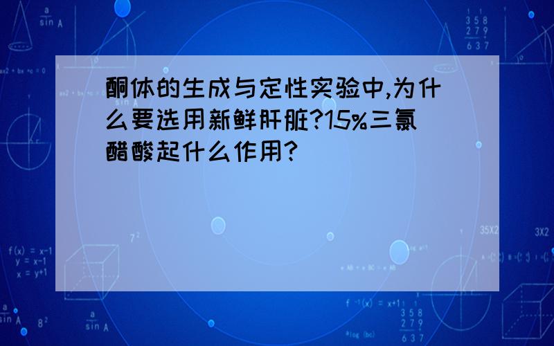 酮体的生成与定性实验中,为什么要选用新鲜肝脏?15%三氯醋酸起什么作用?