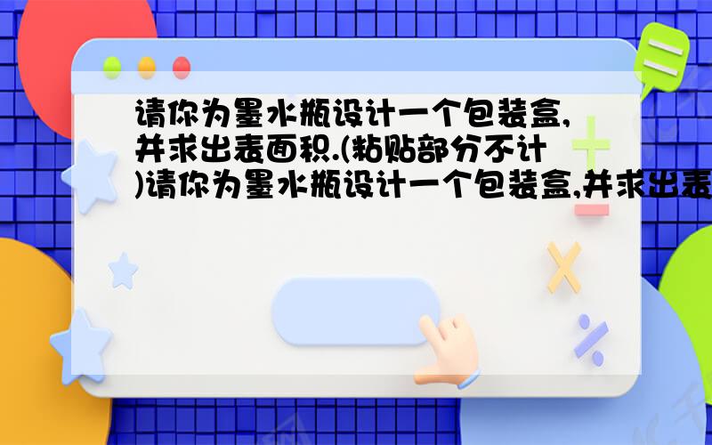 请你为墨水瓶设计一个包装盒,并求出表面积.(粘贴部分不计)请你为墨水瓶设计一个包装盒,并求出表面积.(粘贴部分不计)瓶盖宽2.5 瓶高7 瓶宽5