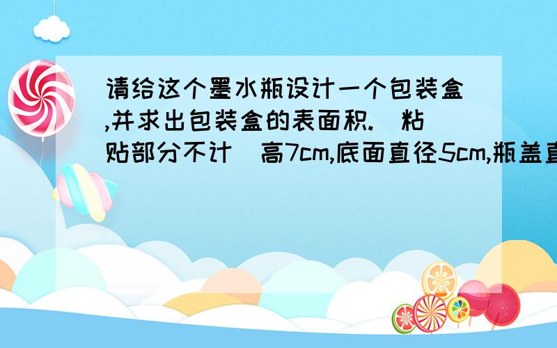 请给这个墨水瓶设计一个包装盒,并求出包装盒的表面积.（粘贴部分不计）高7cm,底面直径5cm,瓶盖直径2.5cm