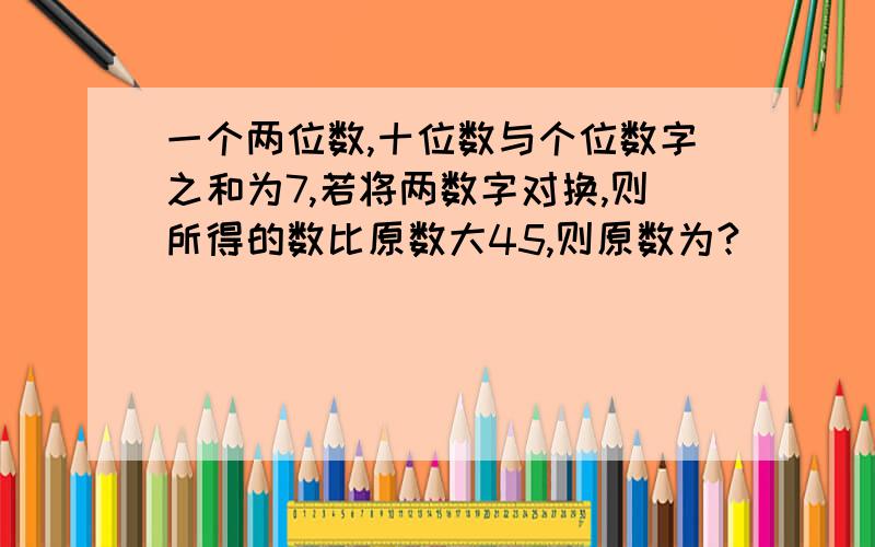 一个两位数,十位数与个位数字之和为7,若将两数字对换,则所得的数比原数大45,则原数为?