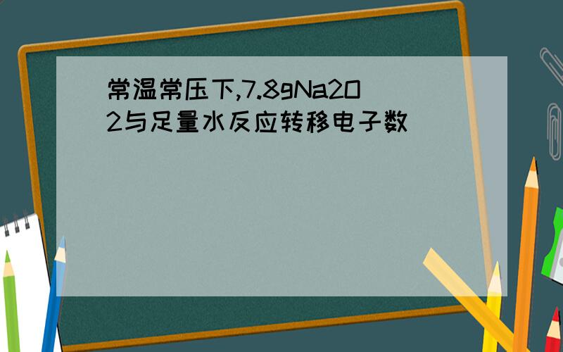 常温常压下,7.8gNa2O2与足量水反应转移电子数