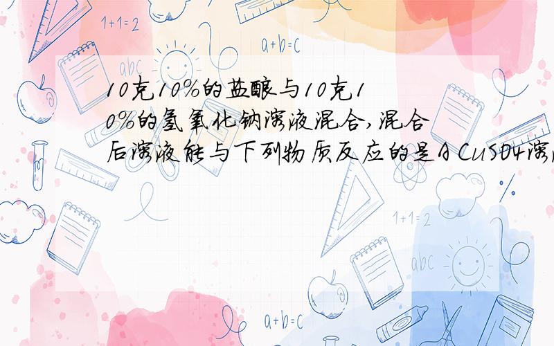 10克10%的盐酸与10克10%的氢氧化钠溶液混合,混合后溶液能与下列物质反应的是A CuSO4溶液B CO2C CuOD H2SO4