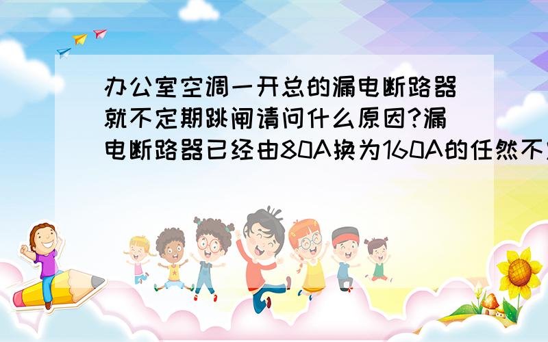 办公室空调一开总的漏电断路器就不定期跳闸请问什么原因?漏电断路器已经由80A换为160A的任然不定期跳闸,有时几小时有时十几小时,美的的售后都来很多次了也没有解决问题,请高手赐教!线