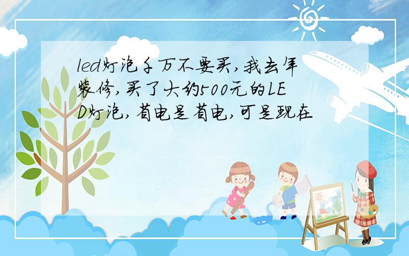 led灯泡千万不要买,我去年装修,买了大约500元的LED灯泡,省电是省电,可是现在