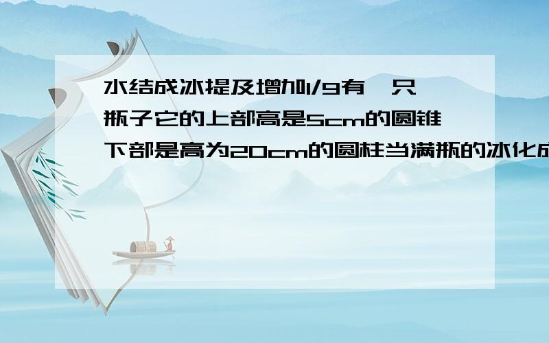 水结成冰提及增加1/9有一只瓶子它的上部高是5cm的圆锥下部是高为20cm的圆柱当满瓶的冰化成水求水的高