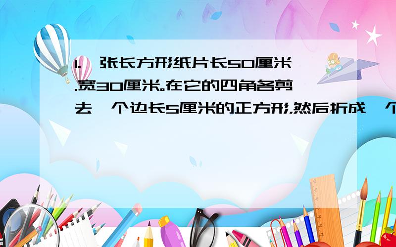 1.一张长方形纸片长50厘米.宽30厘米。在它的四角各剪去一个边长5厘米的正方形，然后折成一个无盖的长方形纸盒。这个纸盒的底面面积和侧面面积分别是多少？2.王老师准备做一个40X35X20cm