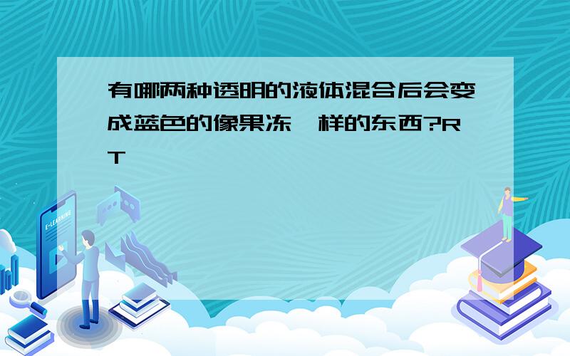 有哪两种透明的液体混合后会变成蓝色的像果冻一样的东西?RT