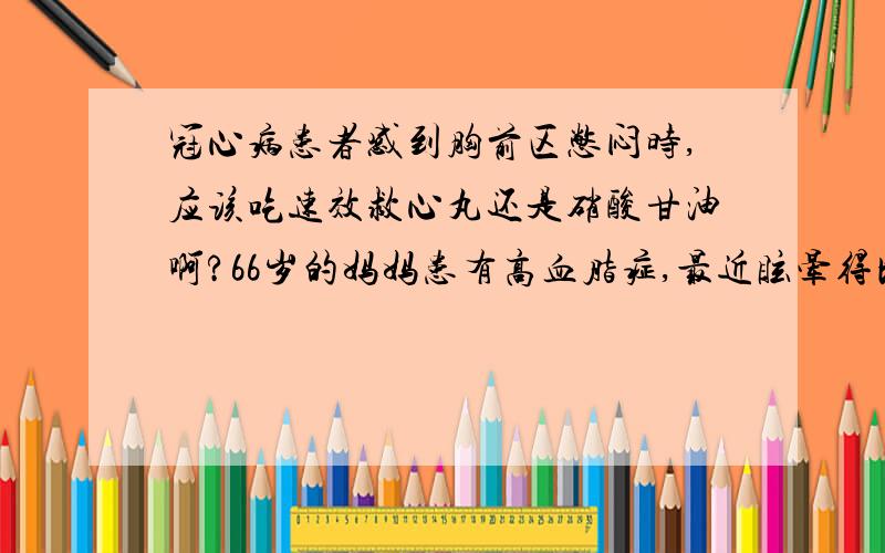 冠心病患者感到胸前区憋闷时,应该吃速效救心丸还是硝酸甘油啊?66岁的妈妈患有高血脂症,最近眩晕得比较厉害,胆固醇7.4,低密度脂蛋白5.13,这两个数据都超出了正常值.吃了6副改善气虚症状