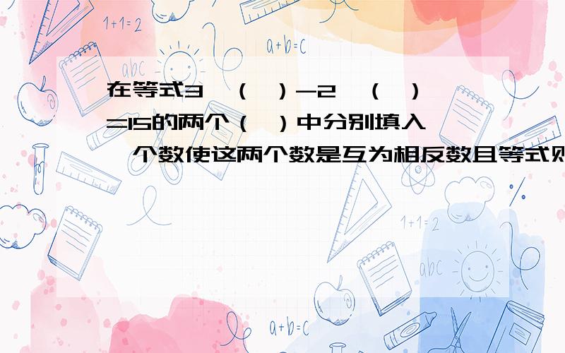 在等式3×（ ）-2×（ ）=15的两个（ ）中分别填入一个数使这两个数是互为相反数且等式则第一个（ ）中内的数是?