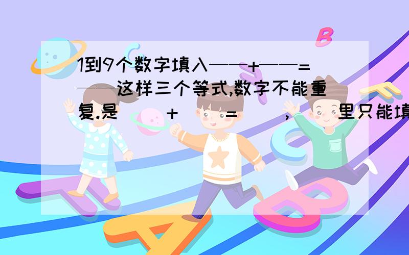 1到9个数字填入——+——=——这样三个等式,数字不能重复.是（ ）+（ ）=（ ）,( )里只能填一个数字