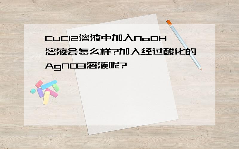 CuCl2溶液中加入NaOH溶液会怎么样?加入经过酸化的AgNO3溶液呢?