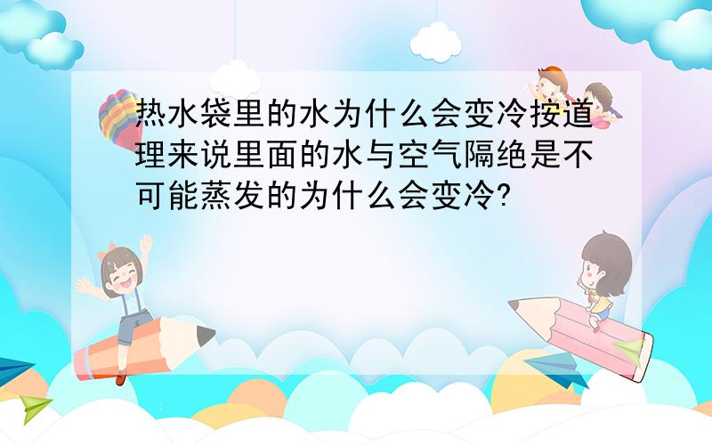 热水袋里的水为什么会变冷按道理来说里面的水与空气隔绝是不可能蒸发的为什么会变冷?