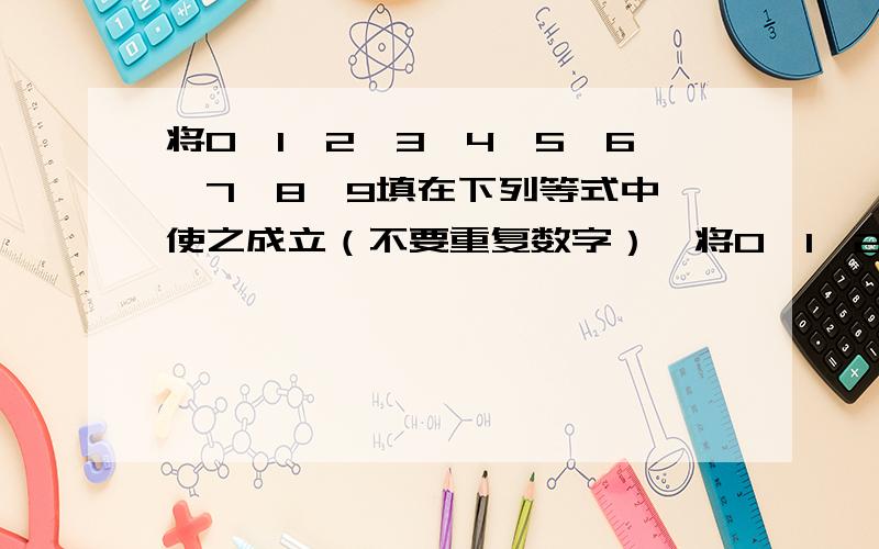 将0、1、2、3、4、5、6、7、8、9填在下列等式中,使之成立（不要重复数字）↘将0、1、2、3、4、5、6、7、8、9填在下列等式中,使之成立（不要重复数字）↘（）+（）=（）（）-（）=（） （）