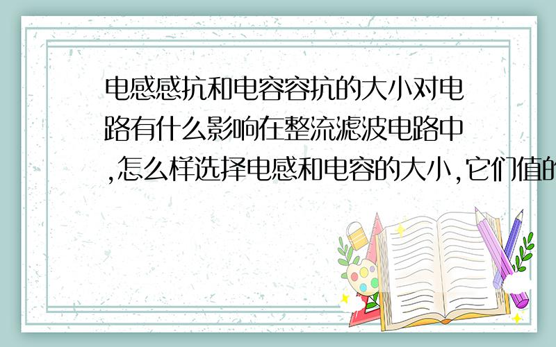 电感感抗和电容容抗的大小对电路有什么影响在整流滤波电路中,怎么样选择电感和电容的大小,它们值的大小对电路输出有什么影响?比喻说整流后电压有效值为90V,负载电阻为100欧,怎么样选