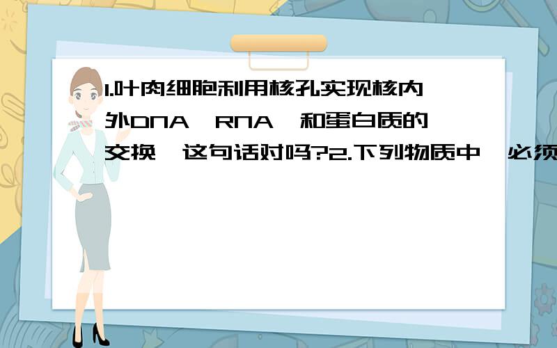 1.叶肉细胞利用核孔实现核内外DNA、RNA、和蛋白质的交换,这句话对吗?2.下列物质中,必须通过核孔进入核内的是（ ）A氨基酸B葡萄糖C.RNAD.RNA聚合酶请把具体解释说明!