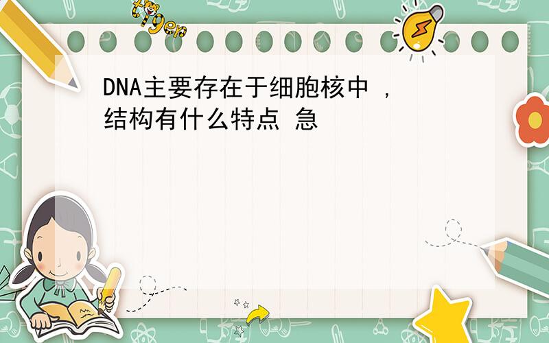 DNA主要存在于细胞核中 ,结构有什么特点 急