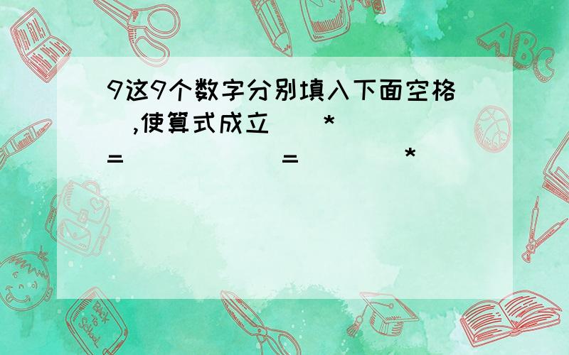 9这9个数字分别填入下面空格裏,使算式成立（）*（）（）=（）（）（）=（）（）*（）