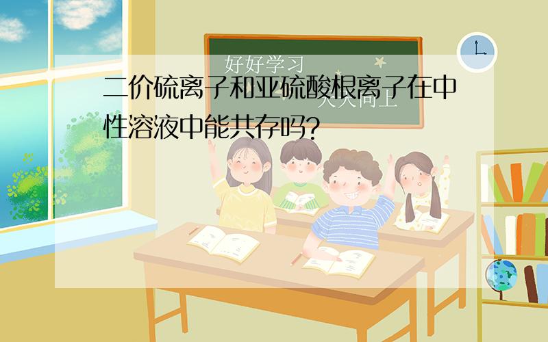 二价硫离子和亚硫酸根离子在中性溶液中能共存吗?