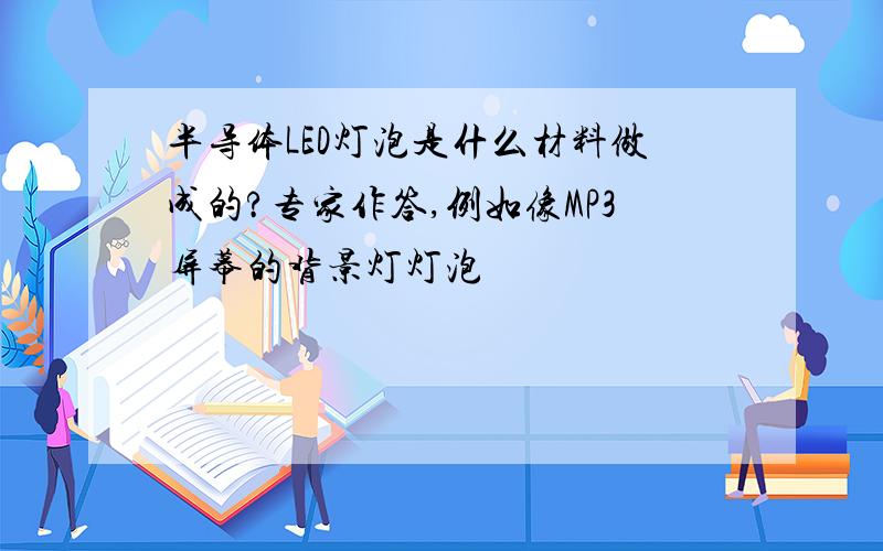 半导体LED灯泡是什么材料做成的?专家作答,例如像MP3屏幕的背景灯灯泡