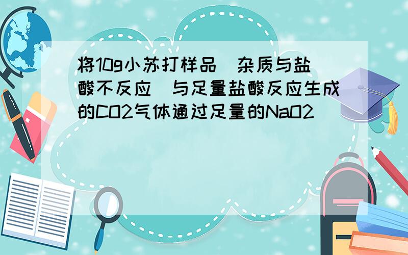 将10g小苏打样品（杂质与盐酸不反应）与足量盐酸反应生成的CO2气体通过足量的NaO2