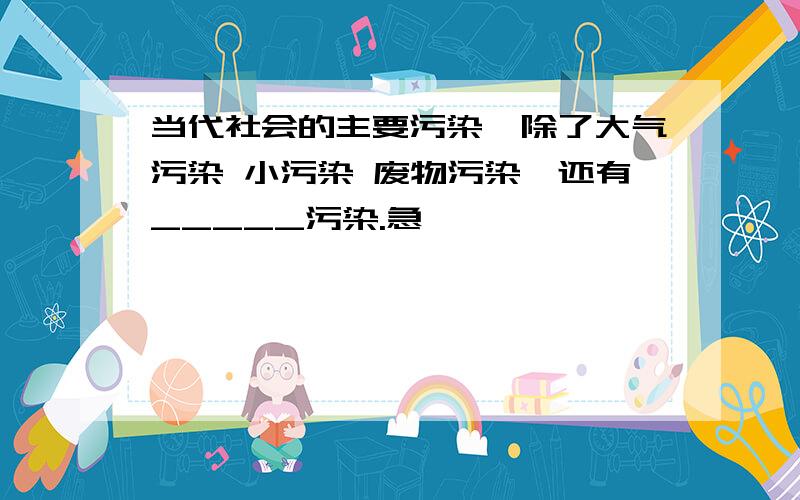 当代社会的主要污染,除了大气污染 小污染 废物污染,还有_____污染.急