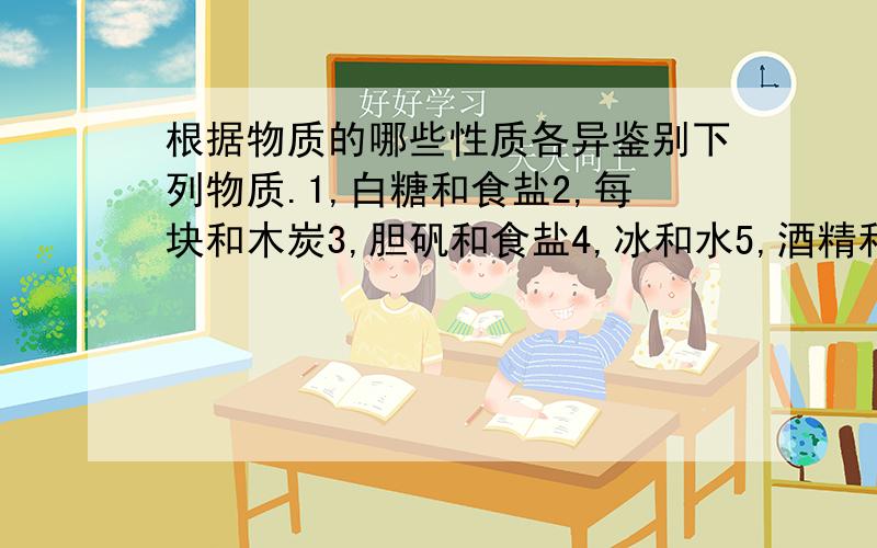 根据物质的哪些性质各异鉴别下列物质.1,白糖和食盐2,每块和木炭3,胆矾和食盐4,冰和水5,酒精和水