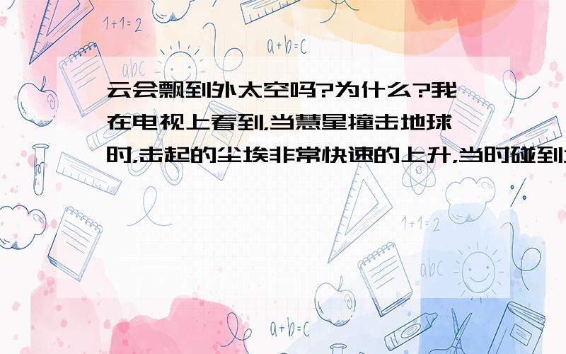 云会飘到外太空吗?为什么?我在电视上看到，当慧星撞击地球时，击起的尘埃非常快速的上升，当时碰到大气层时又下去了。