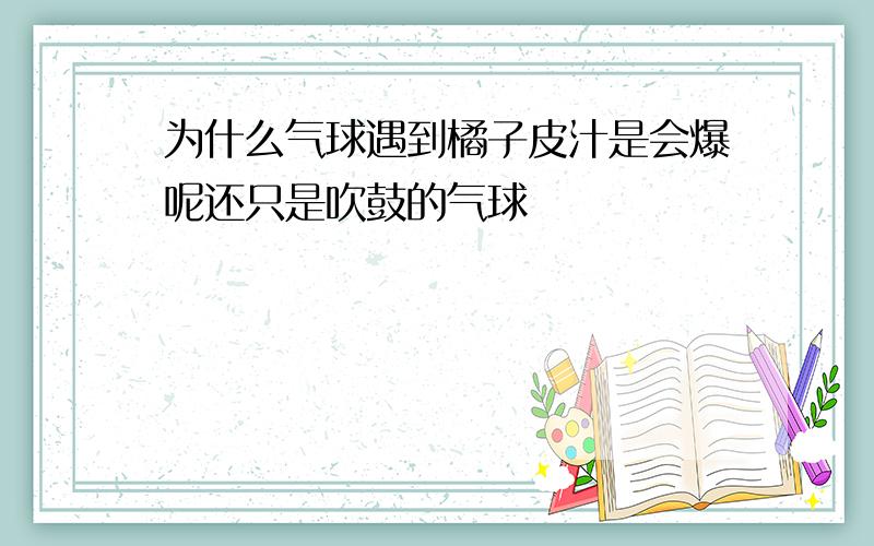 为什么气球遇到橘子皮汁是会爆呢还只是吹鼓的气球