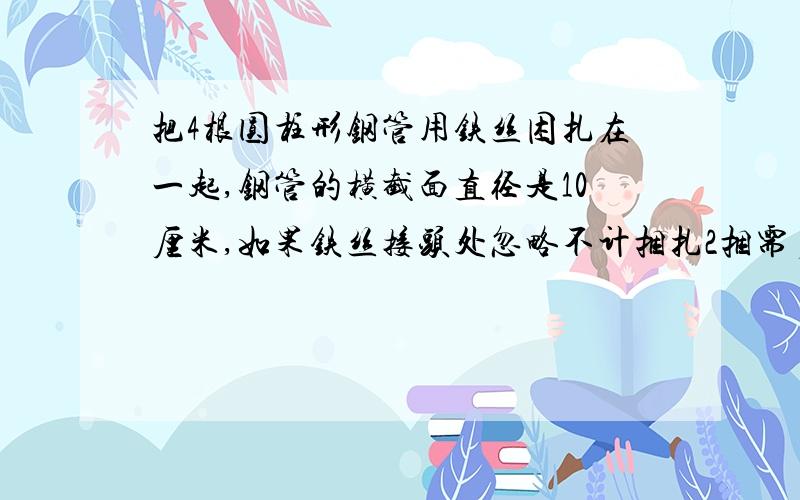 把4根圆柱形钢管用铁丝困扎在一起,钢管的横截面直径是10厘米,如果铁丝接头处忽略不计捆扎2捆需多长?