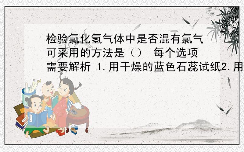 检验氯化氢气体中是否混有氯气可采用的方法是（） 每个选项需要解析 1.用干燥的蓝色石蕊试纸2.用干燥的有每个选项需要解析1.用干燥的蓝色石蕊试纸2.用干燥的有色布条3.将气体通入硝酸