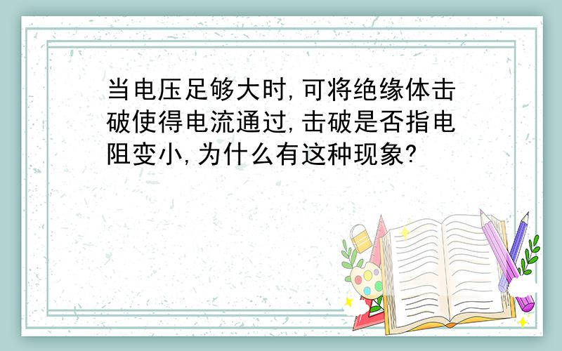 当电压足够大时,可将绝缘体击破使得电流通过,击破是否指电阻变小,为什么有这种现象?