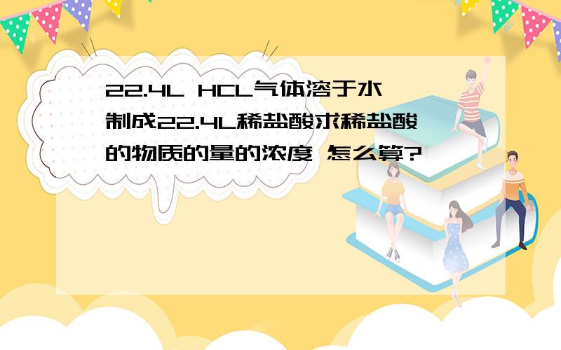 22.4L HCL气体溶于水制成22.4L稀盐酸求稀盐酸的物质的量的浓度 怎么算?