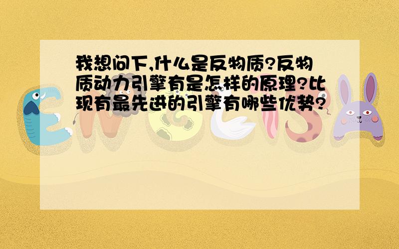 我想问下,什么是反物质?反物质动力引擎有是怎样的原理?比现有最先进的引擎有哪些优势?