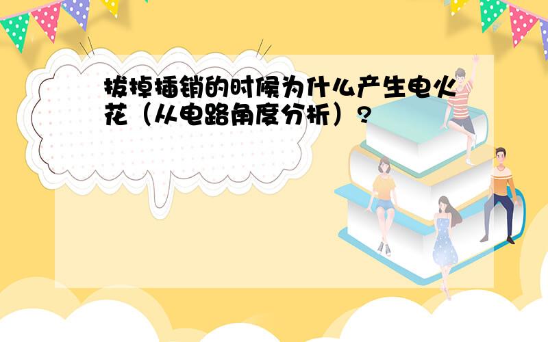 拔掉插销的时候为什么产生电火花（从电路角度分析）?