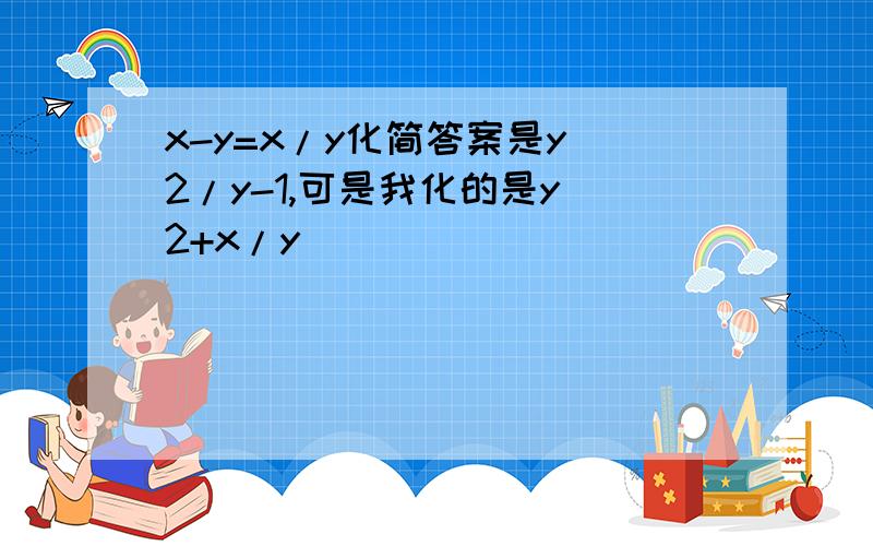 x-y=x/y化简答案是y^2/y-1,可是我化的是y^2+x/y