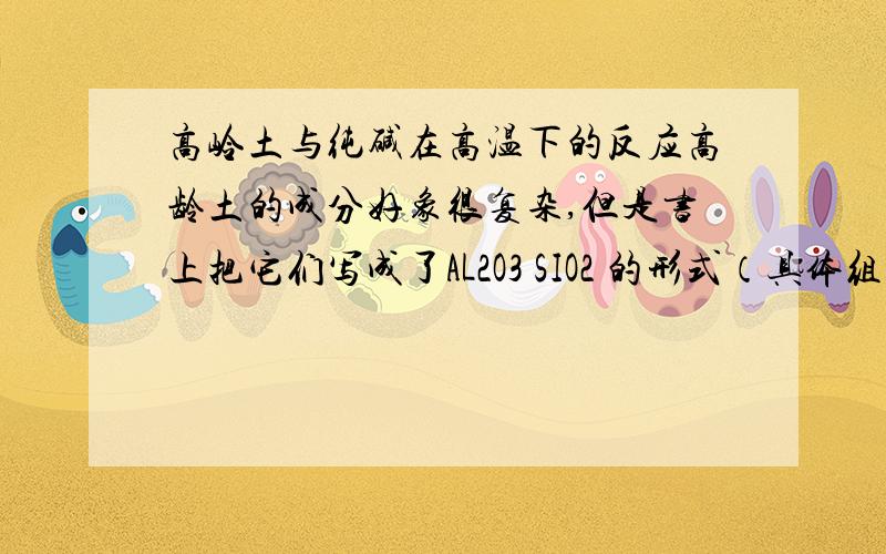 高岭土与纯碱在高温下的反应高龄土的成分好象很复杂,但是书上把它们写成了AL2O3 SIO2 的形式（具体组成不记得了）,请问当它们在高温在与纯碱反应时是SI02 AL2O3 分别反应的吗?如果可以,是