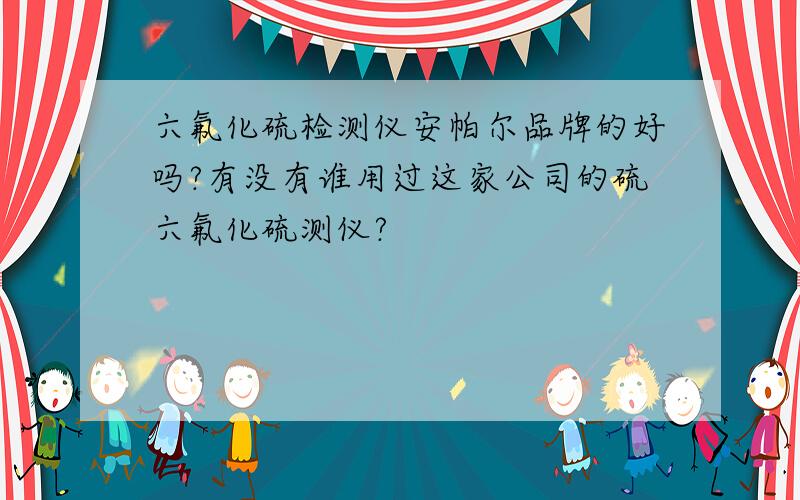 六氟化硫检测仪安帕尔品牌的好吗?有没有谁用过这家公司的硫六氟化硫测仪?