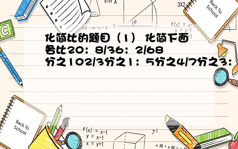 化简比的题目（1） 化简下面各比20：8/36：2/68分之102/3分之1：5分之4/7分之3：21分之5/15分之4：25分之4/0.32：0.8/1：0.25/1.35：9.25/ 题目来的是：6年级上册的73页 江苏教育出版社